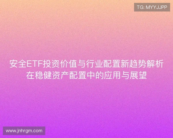 安全ETF投资价值与行业配置新趋势解析在稳健资产配置中的应用与展望 安全ETF投资价值与行业配置新趋势解析在稳健资产配置中的应用与展望